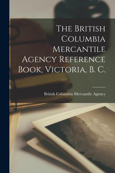 The British Columbia Mercantile Agency Reference Book, Victoria, B. C. [microform]