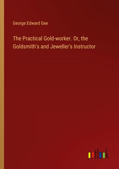 The Practical Gold-worker. Or, the Goldsmith’s and Jeweller’s Instructor