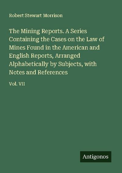 The Mining Reports. A Series Containing the Cases on the Law of Mines Found in the American and English Reports, Arranged Alphabetically by Subjects, with Notes and References