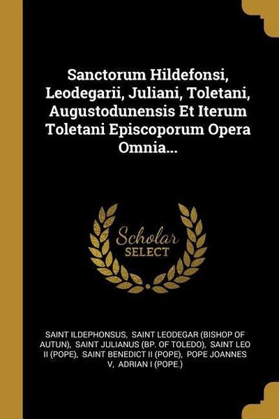 Sanctorum Hildefonsi, Leodegarii, Juliani, Toletani, Augustodunensis Et Iterum Toletani Episcoporum Opera Omnia...