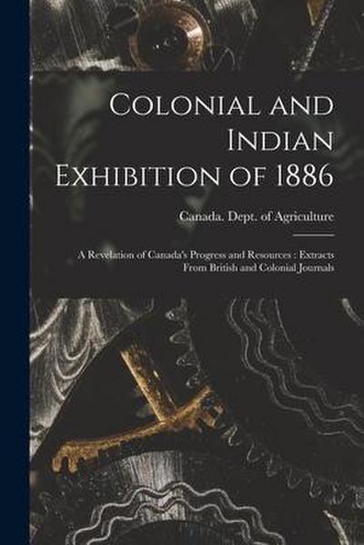 Colonial and Indian Exhibition of 1886 [microform]: a Revelation of Canada’s Progress and Resources: Extracts From British and Colonial Journals