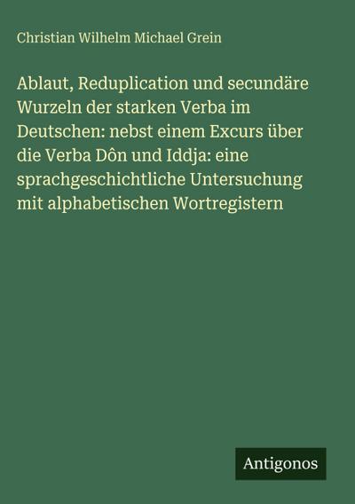 Ablaut, Reduplication und secundäre Wurzeln der starken Verba im Deutschen: nebst einem Excurs über die Verba Dôn und Iddja: eine sprachgeschichtliche Untersuchung mit alphabetischen Wortregistern