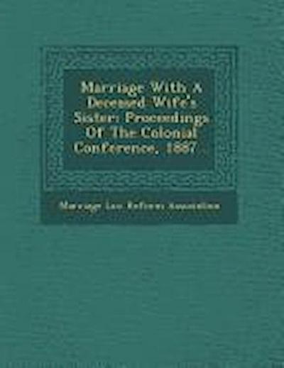 Marriage with a Deceased Wife’s Sister: Proceedings of the Colonial Conference, 1887...