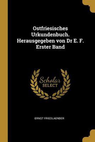 Ostfriesisches Urkundenbuch. Herausgegeben Von Dr E. F. Erster Band