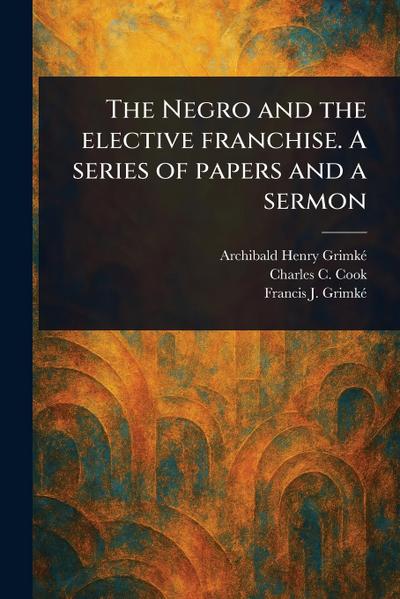 The Negro and the Elective Franchise. A Series of Papers and a Sermon