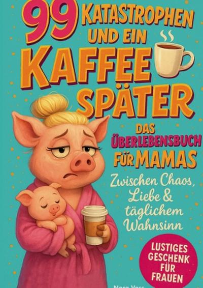 99 Katastrophen und ein Kaffee später - Das Überlebensbuch für Mamas