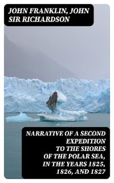Narrative of a Second Expedition to the Shores of the Polar Sea, in the Years 1825, 1826, and 1827