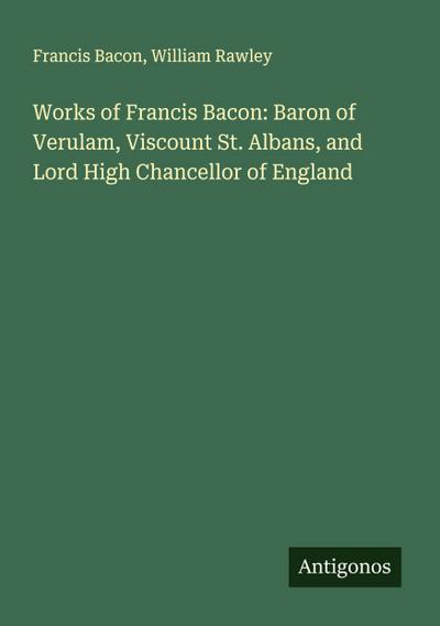 Works of Francis Bacon: Baron of Verulam, Viscount St. Albans, and Lord High Chancellor of England