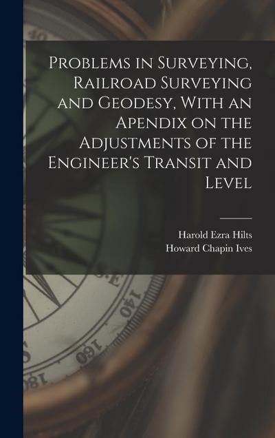 Problems in Surveying, Railroad Surveying and Geodesy, With an Apendix on the Adjustments of the Engineer’s Transit and Level