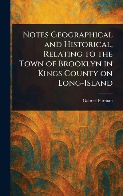 Notes Geographical and Historical, Relating to the Town of Brooklyn in Kings County on Long-Island