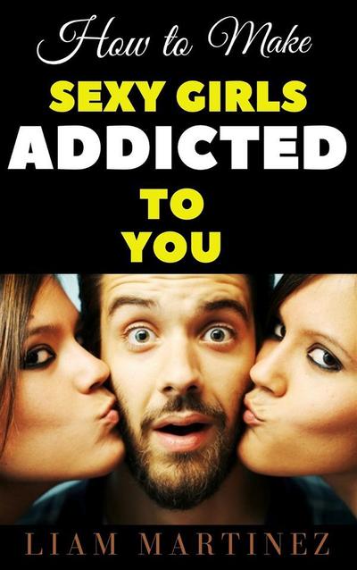 How to Make Sexy Girls Addicted to You