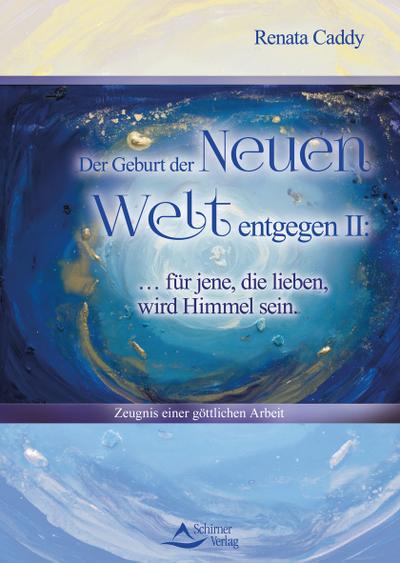 Der Geburt der Neuen Welt entgegen II: ... für jene, die lieben, wird Himmel sein: Zeugnis einer göttlichen Arbeit / Buch III des dreibändigen Werkes: Liebe des Herzens