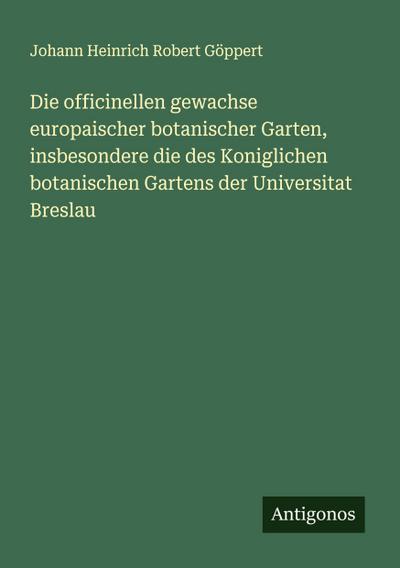 Die officinellen gewachse europaischer botanischer Garten, insbesondere die des Koniglichen botanischen Gartens der Universitat Breslau