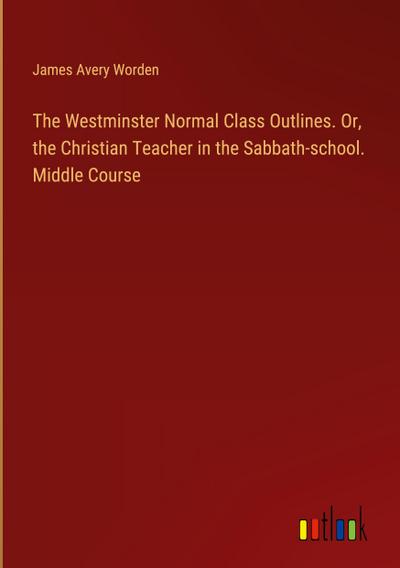 The Westminster Normal Class Outlines. Or, the Christian Teacher in the Sabbath-school. Middle Course