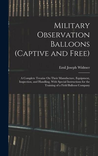 Military Observation Balloons (Captive and Free): A Complete Treatise On Their Manufacture, Equipment, Inspection, and Handling, With Special Instruct