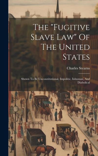 The "fugitive Slave Law" Of The United States: Shown To Be Unconstitutional, Impolitic, Inhuman, And Diabolical