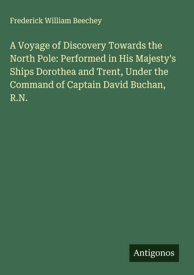 A Voyage of Discovery Towards the North Pole: Performed in His Majesty’s Ships Dorothea and Trent, Under the Command of Captain David Buchan, R.N.