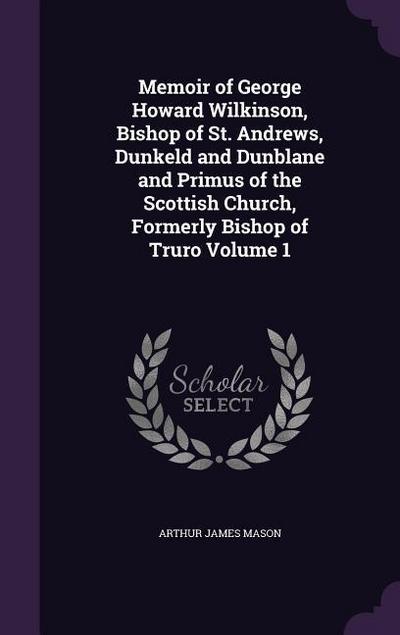 Memoir of George Howard Wilkinson, Bishop of St. Andrews, Dunkeld and Dunblane and Primus of the Scottish Church, Formerly Bishop of Truro Volume 1
