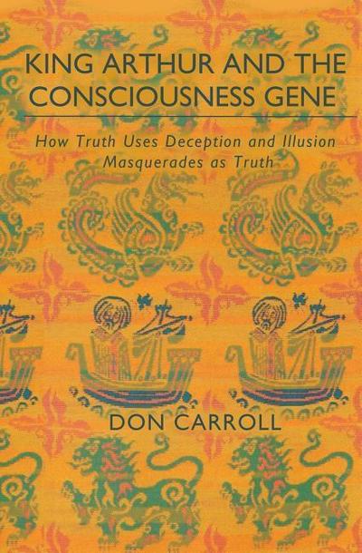 King Arthur and the Consciousness Gene: How Truth Uses Deception & Illusion Masquerades as Truth