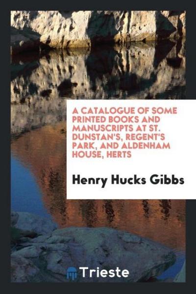 A Catalogue of Some Printed Books and Manuscripts at St. Dunstan’s, Regent’s Park, and Aldenham House, Herts