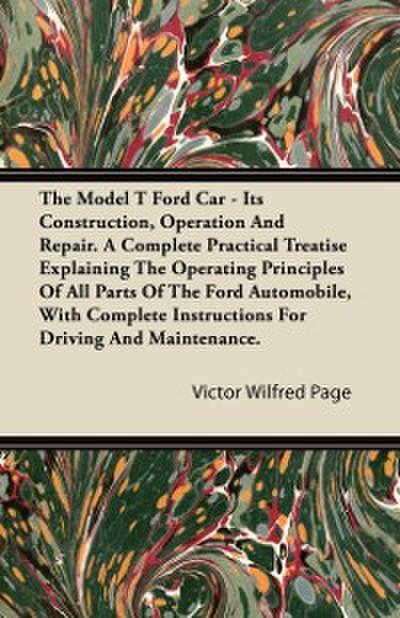 Model T Ford Car - Its Construction, Operation and Repair. a Complete Practical Treatise Explaining the Operating Principles of All Parts of the F