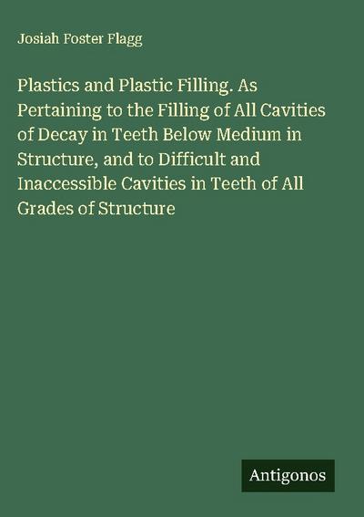 Plastics and Plastic Filling. As Pertaining to the Filling of All Cavities of Decay in Teeth Below Medium in Structure, and to Difficult and Inaccessible Cavities in Teeth of All Grades of Structure