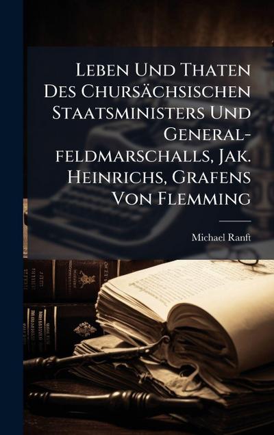 Leben Und Thaten Des Chursächsischen Staatsministers Und General-feldmarschalls, Jak. Heinrichs, Grafens Von Flemming