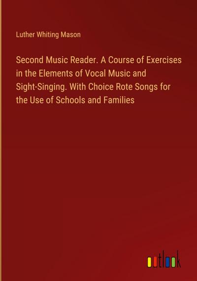 Second Music Reader. A Course of Exercises in the Elements of Vocal Music and Sight-Singing. With Choice Rote Songs for the Use of Schools and Families
