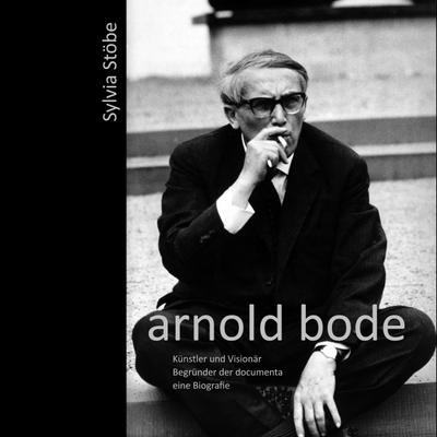 arnold bode: Künstler und Visionär - Begründer der documenta - eine Biografie