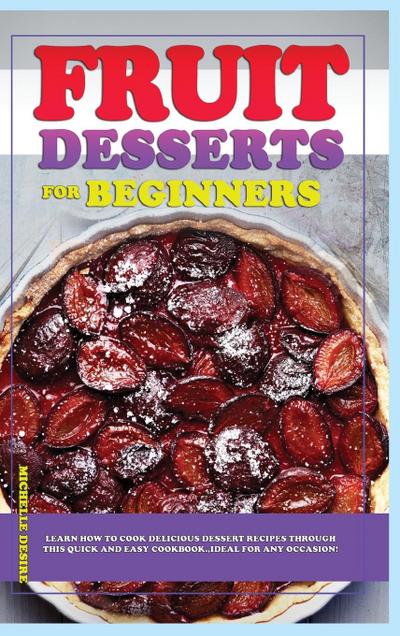 Fruit Dessert Recipes for Beginners: Learn how to cook delicious dessert recipes through this quick and easy cookbook, ideal for any occasion!