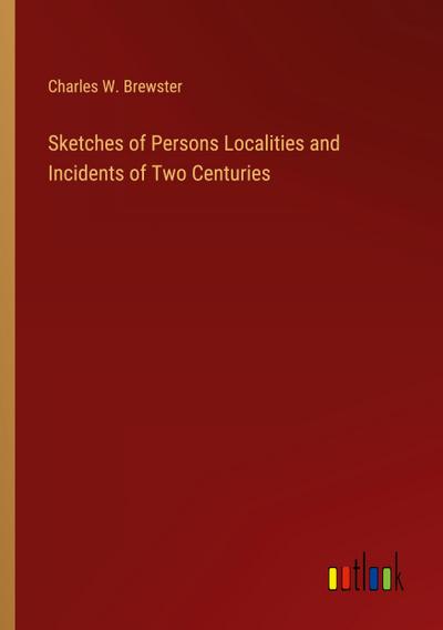 Sketches of Persons Localities and Incidents of Two Centuries