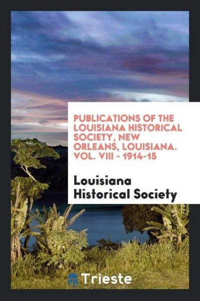 Publications of the Louisiana Historical Society, New Orleans, Louisiana. Vol. VIII - 1914-15