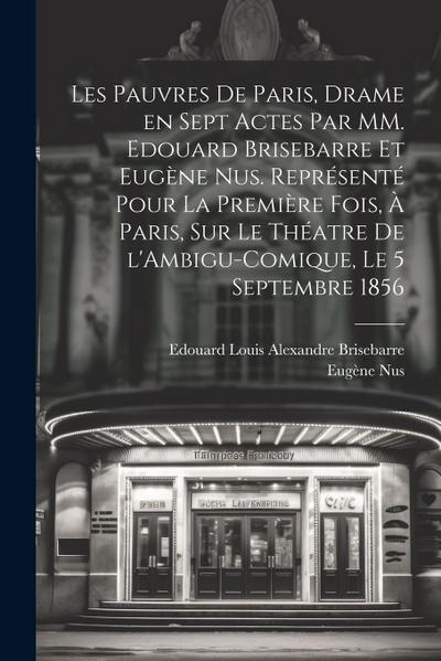 Les pauvres de Paris, drame en sept actes par MM. Edouard Brisebarre et Eugène Nus. Représenté pour la première fois, à Paris, sur le théatre de l’Amb