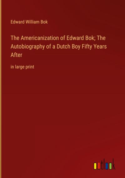 The Americanization of Edward Bok; The Autobiography of a Dutch Boy Fifty Years After