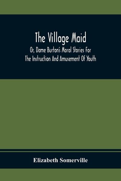 The Village Maid, Or, Dame Burton’S Moral Stories For The Instruction And Amusement Of Youth
