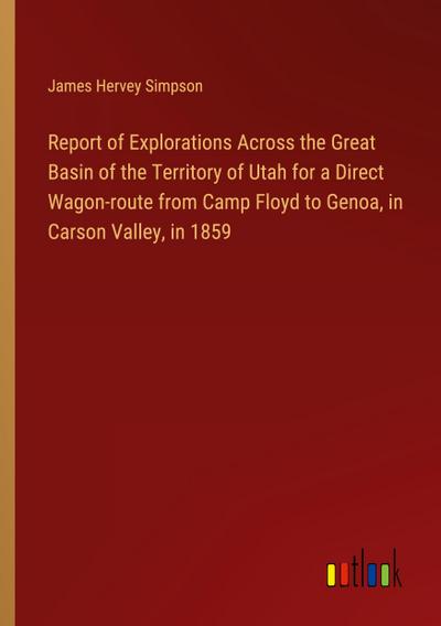 Report of Explorations Across the Great Basin of the Territory of Utah for a Direct Wagon-route from Camp Floyd to Genoa, in Carson Valley, in 1859