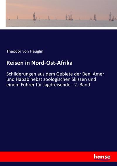 Reisen in Nord-Ost-Afrika: Schilderungen aus dem Gebiete der Beni Amer und Habab nebst zoologischen Skizzen und einem Führer für Jagdreisende - 2. Band