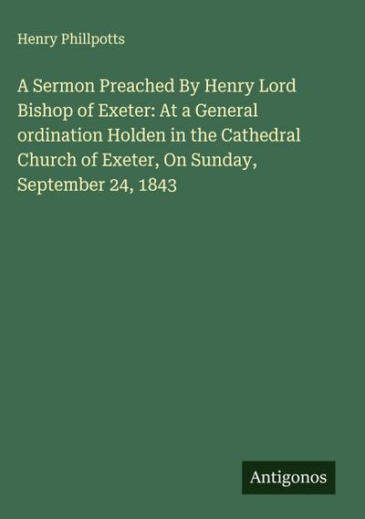 A Sermon Preached By Henry Lord Bishop of Exeter: At a General ordination Holden in the Cathedral Church of Exeter, On Sunday, September 24, 1843