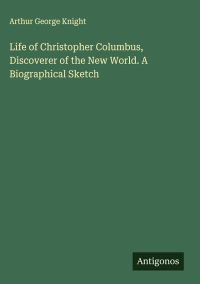 Life of Christopher Columbus, Discoverer of the New World. A Biographical Sketch