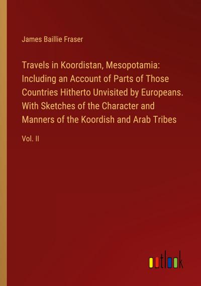 Travels in Koordistan, Mesopotamia: Including an Account of Parts of Those Countries Hitherto Unvisited by Europeans. With Sketches of the Character and Manners of the Koordish and Arab Tribes