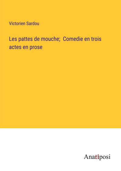 Les pattes de mouche;  Comedie en trois actes en prose