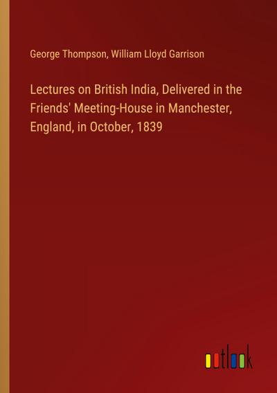 Lectures on British India, Delivered in the Friends’ Meeting-House in Manchester, England, in October, 1839