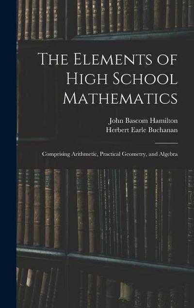 The Elements of High School Mathematics: Comprising Arithmetic, Practical Geometry, and Algebra