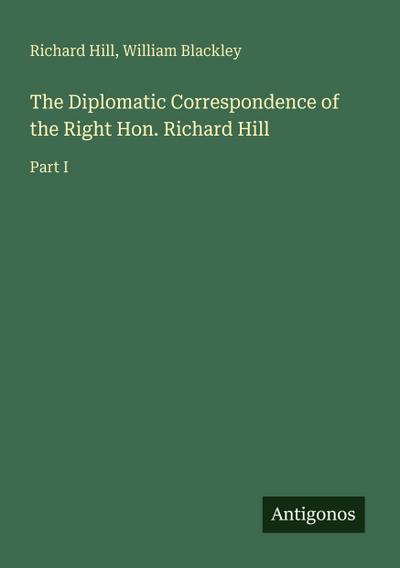 The Diplomatic Correspondence of the Right Hon. Richard Hill