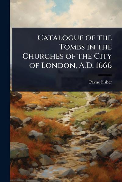 Catalogue of the Tombs in the Churches of the City of London, A.D. 1666
