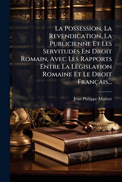 La Possession, La Revendication, La Publicienne Et Les Servitudes En Droit Romain, Avec Les Rapports Entre La LÃ(c)gislation Romaine Et Le Droit Français...