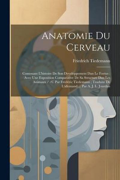 Anatomie Du Cerveau: Contenant L’histoire De Son Developpement Dan Le Foetus: Avec Une Exposition Comparative De Sa Structure Dan Les Anima