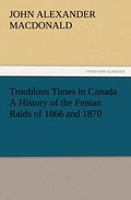 Troublous Times in Canada A History of the Fenian 