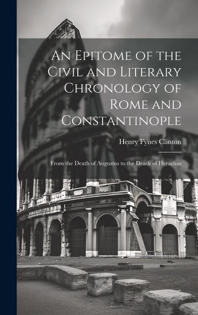 An Epitome of the Civil and Literary Chronology of Rome and Constantinople: From the Death of Augustus to the Death of Heraclius