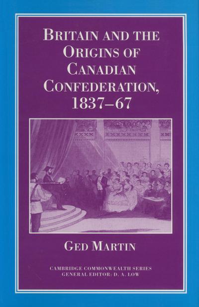 Britain and the Origins of Canadian Confederation, 1837-67